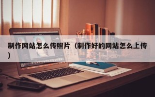 滦南制作网站怎么传照片（制作好的网站怎么上传）