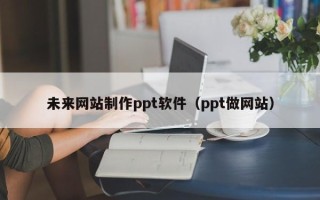 滦南未来网站制作ppt软件（ppt做网站）