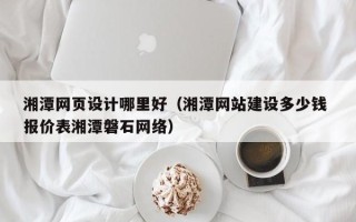 滦南湘潭网页设计哪里好（湘潭网站建设多少钱 报价表湘潭磐石网络）