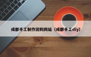 滦南成都手工制作团购网站（成都手工diy）