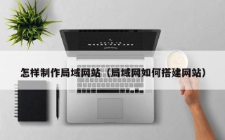 滦南怎样制作局域网站（局域网如何搭建网站）