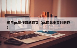 滦南使用ps制作网站首页（ps网站主页的制作）