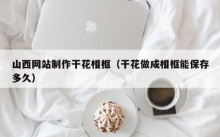 滦南山西网站制作干花相框（干花做成相框能保存多久）