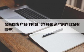滦南帮韩国客户制作网站（帮韩国客户制作网站有哪些）